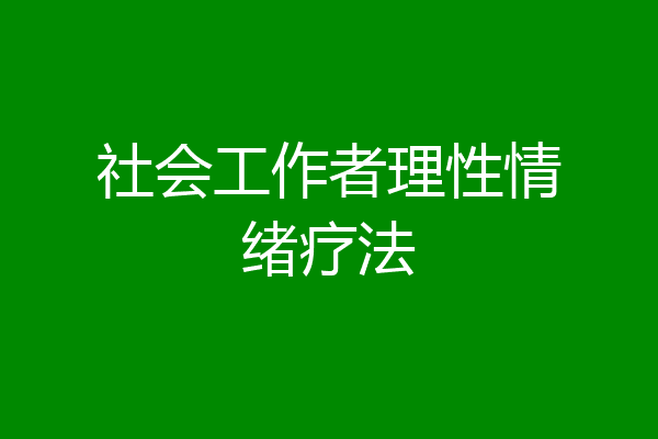 社会工作者理性情绪疗法