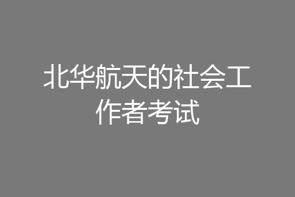 北华航天的社会工作者考试
