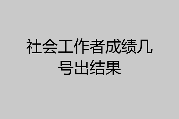 社会工作者成绩几号出结果