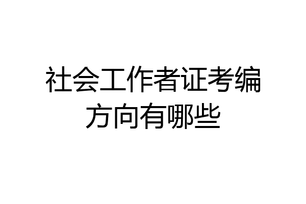 社会工作者证考编方向有哪些