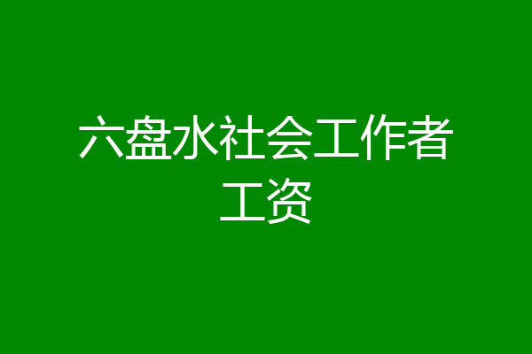六盘水社会工作者工资