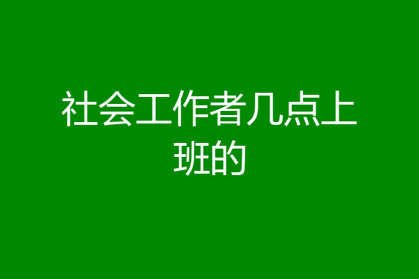 社会工作者几点上班的
