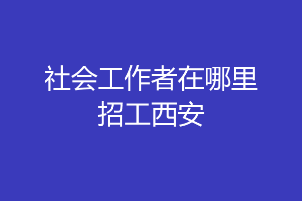 社会工作者在哪里招工西安