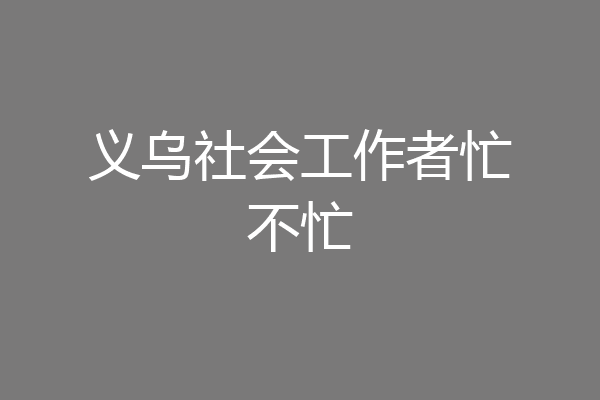 义乌社会工作者忙不忙