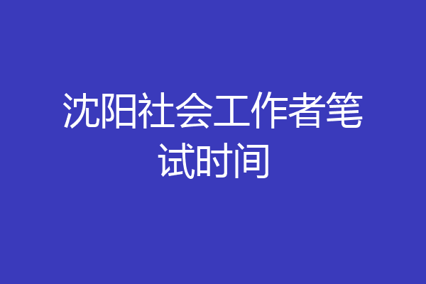 沈阳社会工作者笔试时间