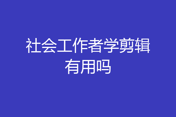 社会工作者学剪辑有用吗