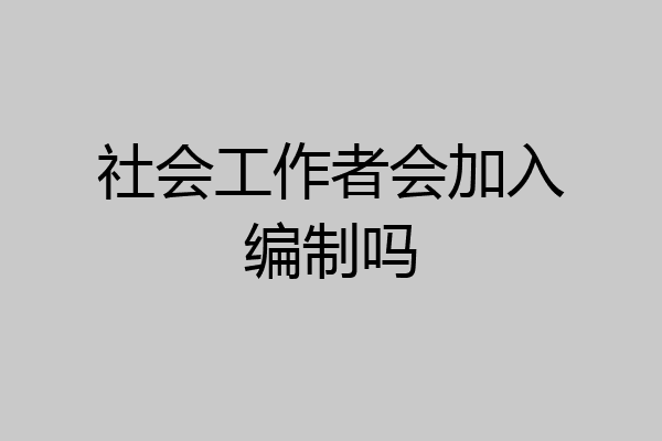 社会工作者会加入编制吗