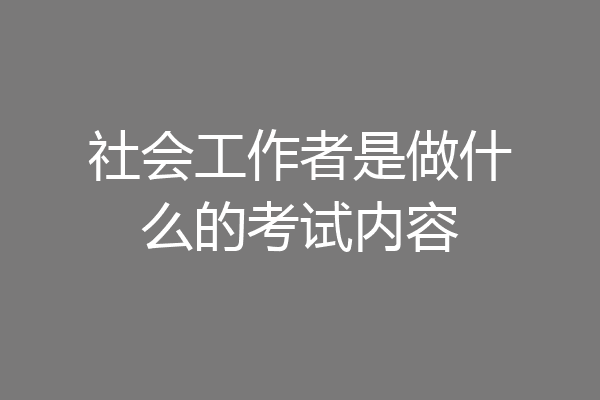 社会工作者是做什么的考试内容