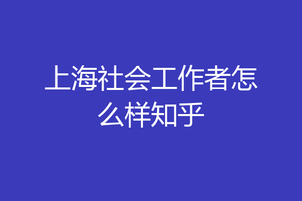 上海社会工作者怎么样知乎