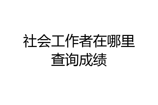 社会工作者在哪里查询成绩