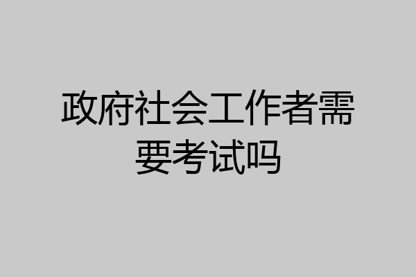 政府社会工作者需要考试吗