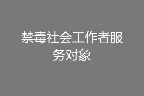 禁毒社会工作者服务对象