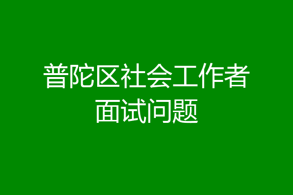 普陀区社会工作者面试问题