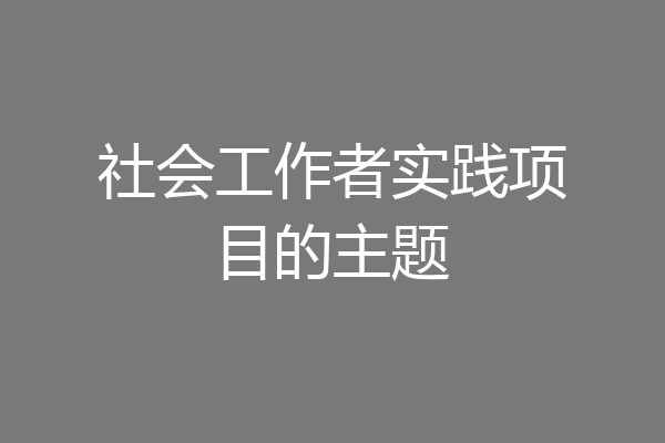 社会工作者实践项目的主题