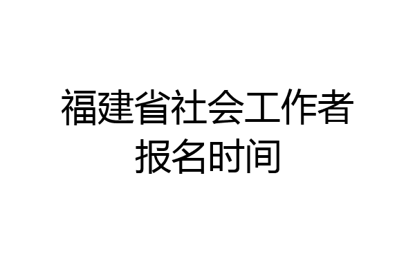 福建省社会工作者报名时间