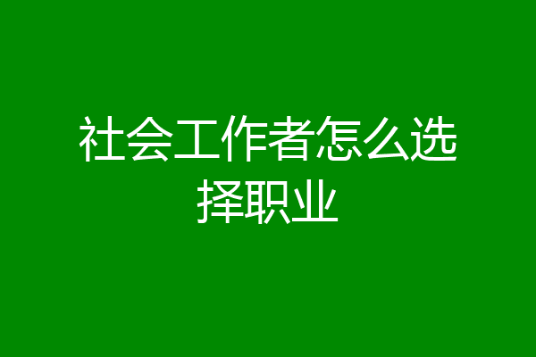 社会工作者怎么选择职业