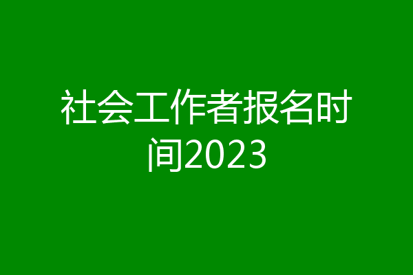 社会工作者报名时间2023