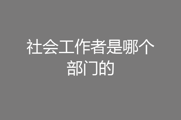 社会工作者是哪个部门的
