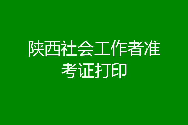 陕西社会工作者准考证打印