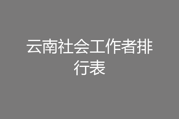 云南社会工作者排行表