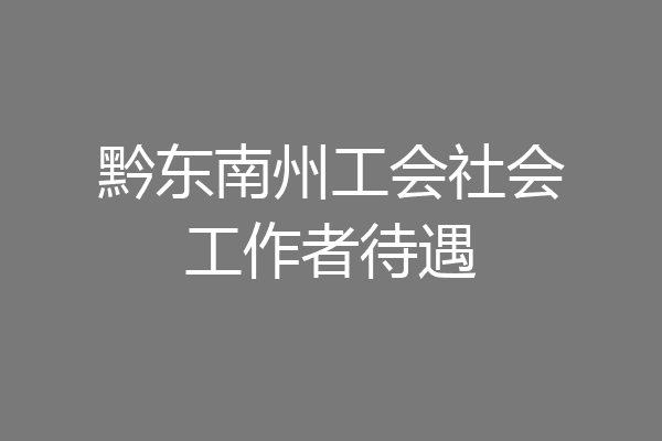 黔东南州工会社会工作者待遇