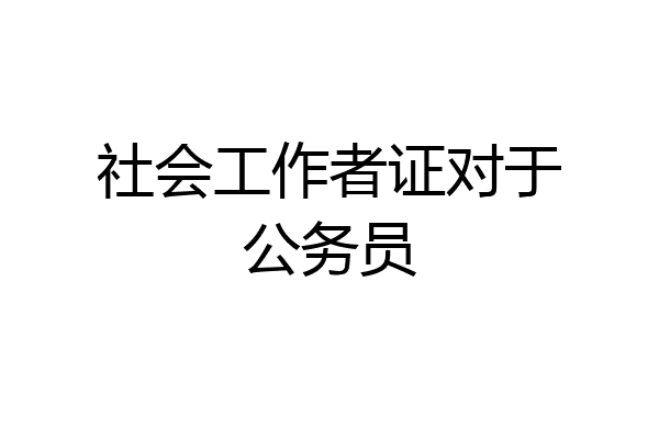 社会工作者证对于公务员