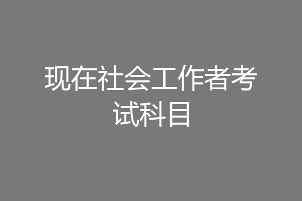 现在社会工作者考试科目