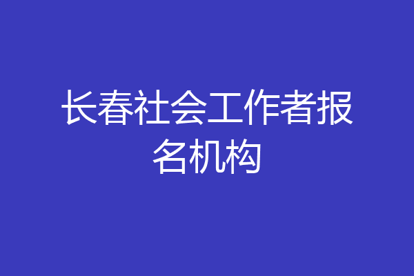 长春社会工作者报名机构