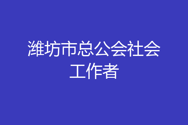 潍坊市总公会社会工作者