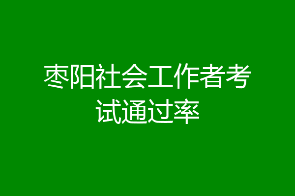 枣阳社会工作者考试通过率