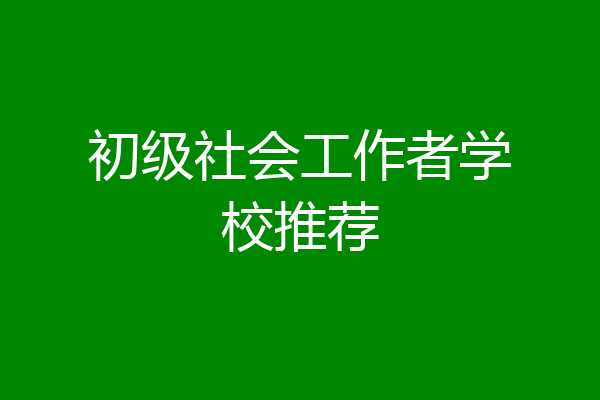 初级社会工作者学校推荐