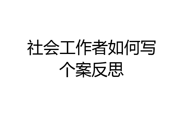 社会工作者如何写个案反思