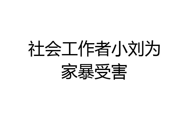社会工作者小刘为家暴受害