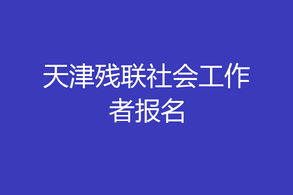 天津残联社会工作者报名