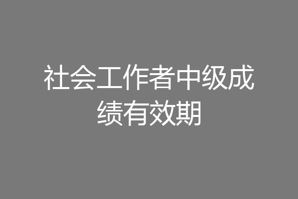 社会工作者中级成绩有效期