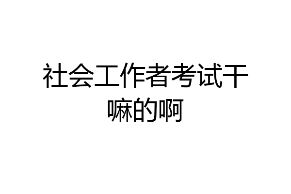 社会工作者考试干嘛的啊