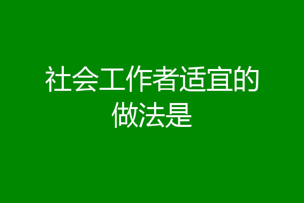 社会工作者适宜的做法是