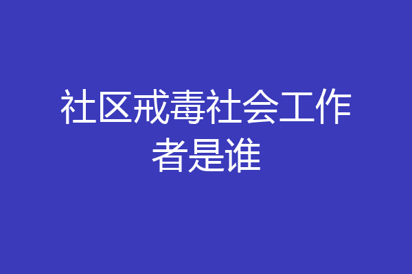 社区戒毒社会工作者是谁