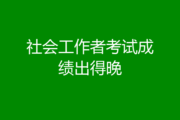 社会工作者考试成绩出得晚
