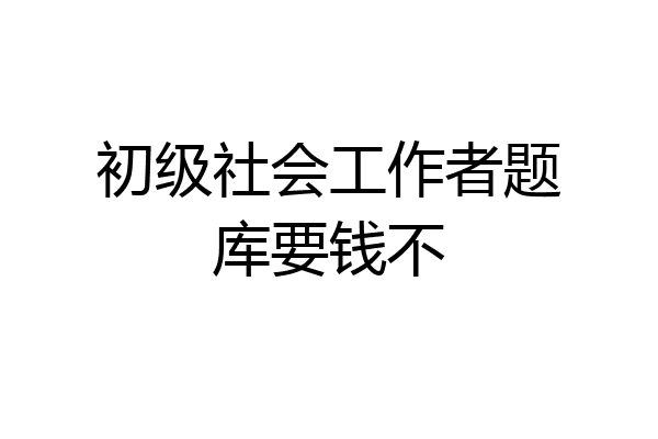 初级社会工作者题库要钱不