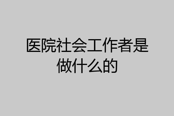 医院社会工作者是做什么的