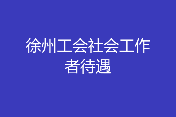 徐州工会社会工作者待遇