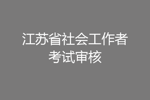 江苏省社会工作者考试审核