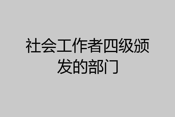 社会工作者四级颁发的部门