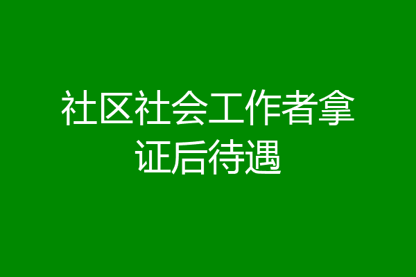 社区社会工作者拿证后待遇