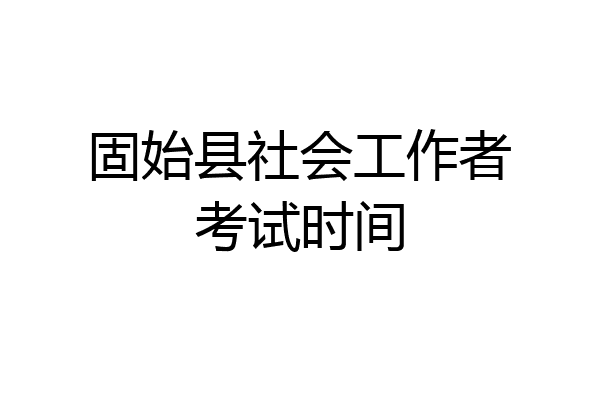 固始县社会工作者考试时间