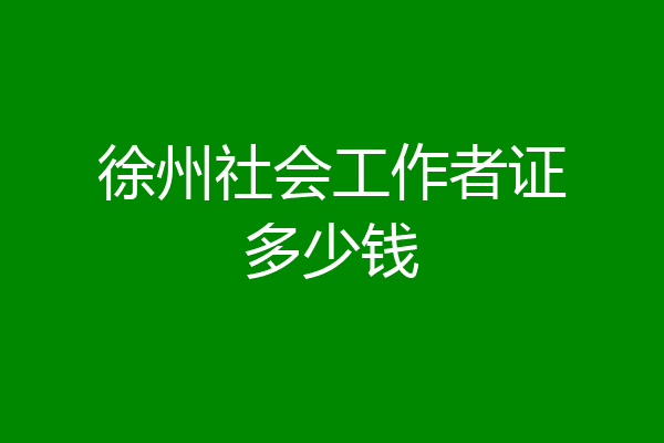 徐州社会工作者证多少钱