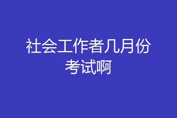 社会工作者几月份考试啊
