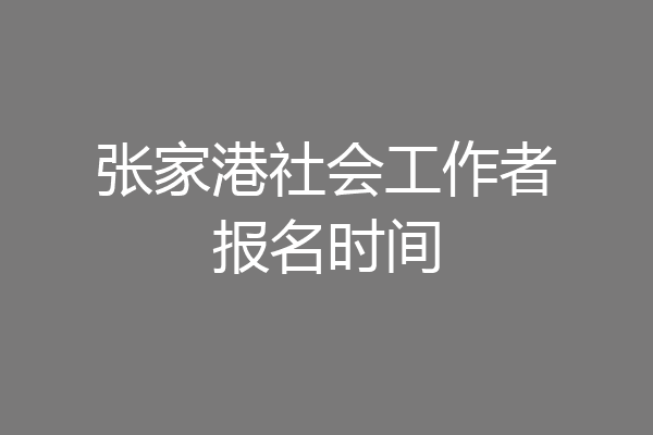 张家港社会工作者报名时间