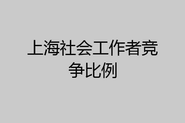 上海社会工作者竞争比例